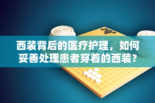西装背后的医疗护理，如何妥善处理患者穿着的西装？
