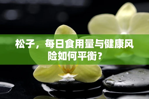 松子，每日食用量与健康风险如何平衡？