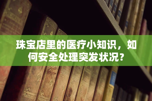珠宝店里的医疗小知识，如何安全处理突发状况？