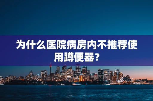为什么医院病房内不推荐使用蹲便器？