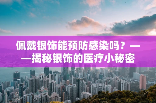 佩戴银饰能预防感染吗？——揭秘银饰的医疗小秘密