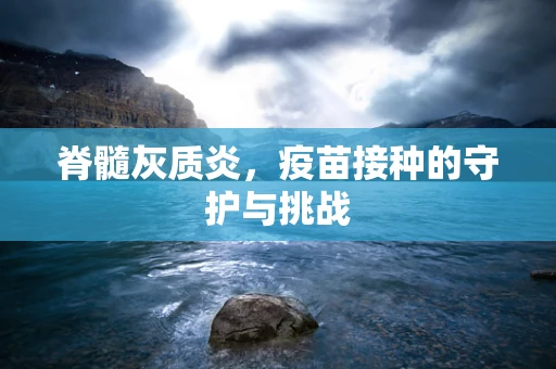 脊髓灰质炎，疫苗接种的守护与挑战