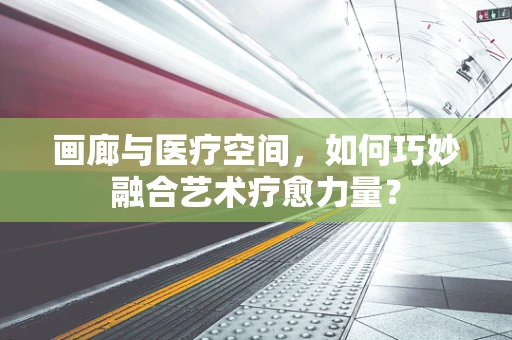 画廊与医疗空间，如何巧妙融合艺术疗愈力量？