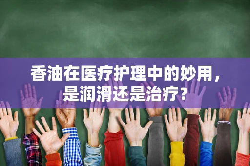 香油在医疗护理中的妙用，是润滑还是治疗？