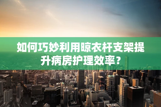 如何巧妙利用晾衣杆支架提升病房护理效率？