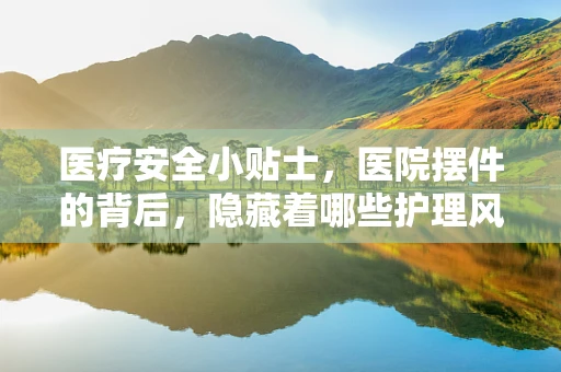 医疗安全小贴士，医院摆件的背后，隐藏着哪些护理风险？