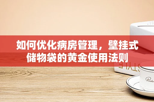 如何优化病房管理，壁挂式储物袋的黄金使用法则
