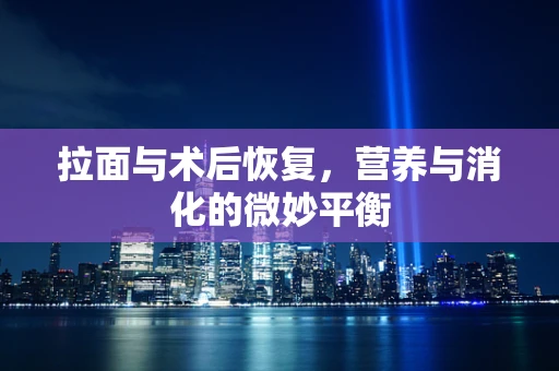 拉面与术后恢复，营养与消化的微妙平衡