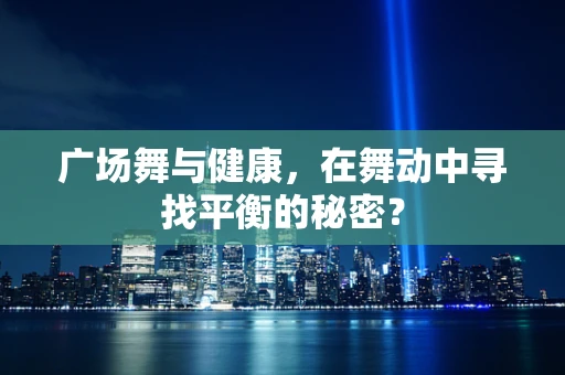 广场舞与健康，在舞动中寻找平衡的秘密？