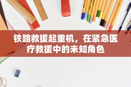 铁路救援起重机，在紧急医疗救援中的未知角色