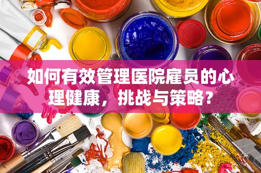 如何有效管理医院雇员的心理健康，挑战与策略？