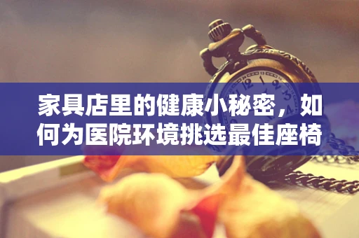 家具店里的健康小秘密，如何为医院环境挑选最佳座椅？