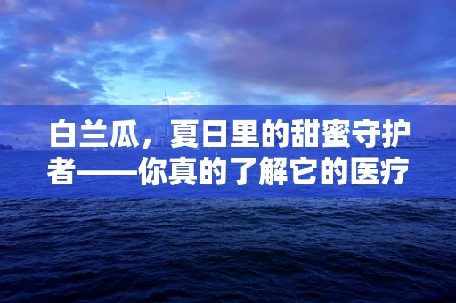 白兰瓜，夏日里的甜蜜守护者——你真的了解它的医疗价值吗？