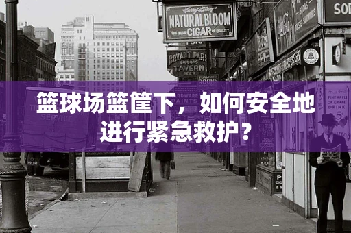 篮球场篮筐下，如何安全地进行紧急救护？