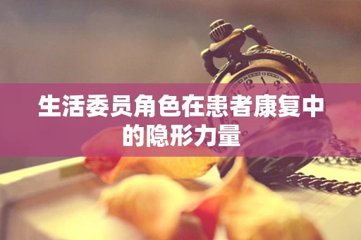 生活委员角色在患者康复中的隐形力量