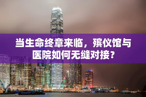 当生命终章来临，殡仪馆与医院如何无缝对接？