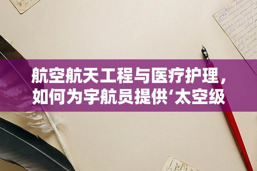 航空航天工程与医疗护理，如何为宇航员提供‘太空级’护理？