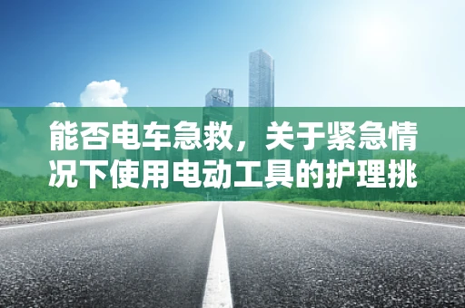 能否电车急救，关于紧急情况下使用电动工具的护理挑战