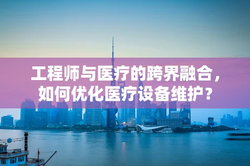 工程师与医疗的跨界融合，如何优化医疗设备维护？
