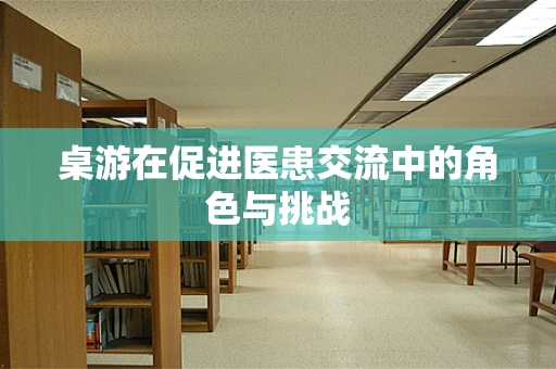 桌游在促进医患交流中的角色与挑战