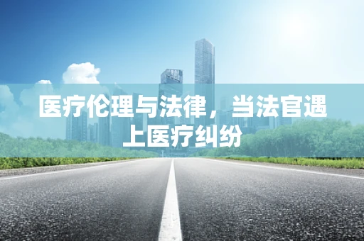 医疗伦理与法律，当法官遇上医疗纠纷