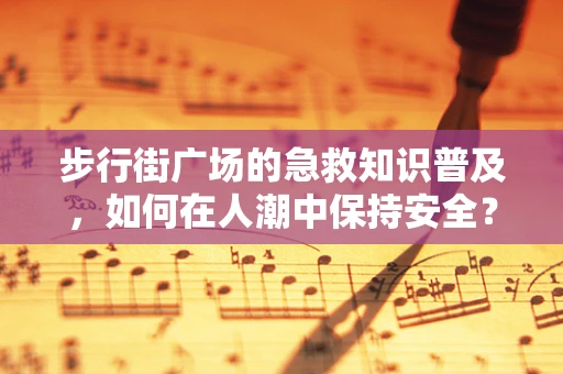 步行街广场的急救知识普及，如何在人潮中保持安全？