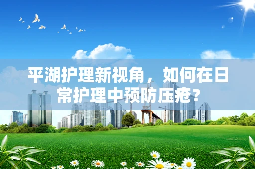 平湖护理新视角，如何在日常护理中预防压疮？
