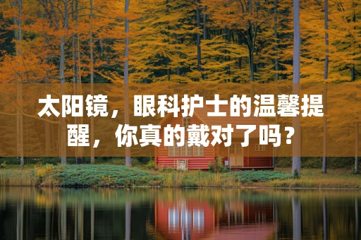 太阳镜，眼科护士的温馨提醒，你真的戴对了吗？