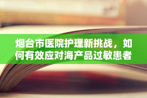 烟台市医院护理新挑战，如何有效应对海产品过敏患者的急救？