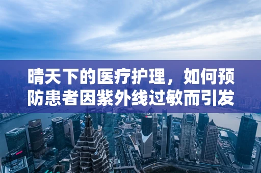 晴天下的医疗护理，如何预防患者因紫外线过敏而引发的皮肤问题？