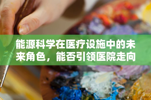 能源科学在医疗设施中的未来角色，能否引领医院走向绿色转型？
