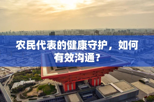 农民代表的健康守护，如何有效沟通？