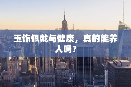 玉饰佩戴与健康，真的能养人吗？