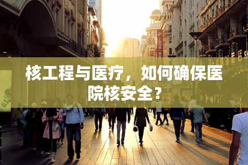 核工程与医疗，如何确保医院核安全？