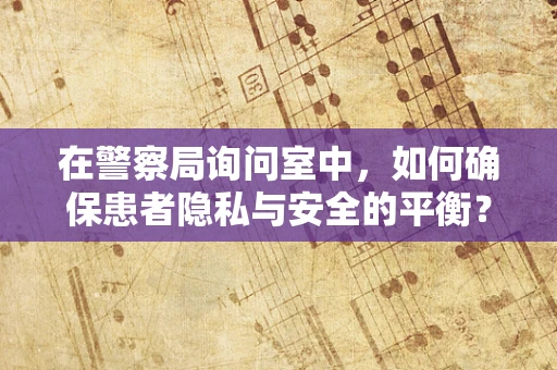 在警察局询问室中，如何确保患者隐私与安全的平衡？