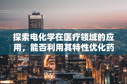 探索电化学在医疗领域的应用，能否利用其特性优化药物输送？