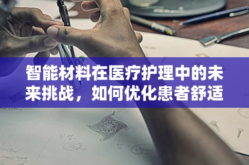 智能材料在医疗护理中的未来挑战，如何优化患者舒适度与安全？