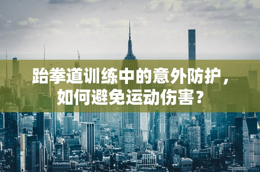 跆拳道训练中的意外防护，如何避免运动伤害？