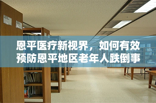 恩平医疗新视界，如何有效预防恩平地区老年人跌倒事件？