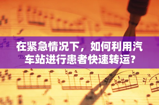 在紧急情况下，如何利用汽车站进行患者快速转运？