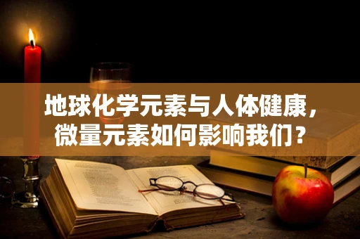地球化学元素与人体健康，微量元素如何影响我们？