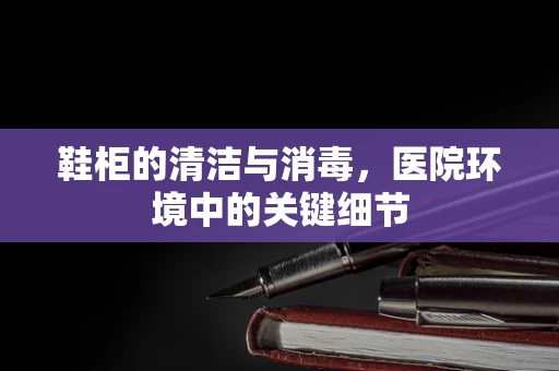 鞋柜的清洁与消毒，医院环境中的关键细节