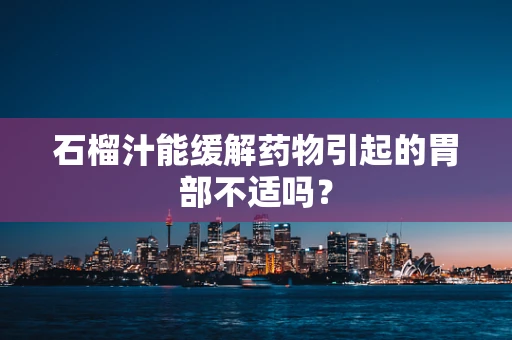 石榴汁能缓解药物引起的胃部不适吗？