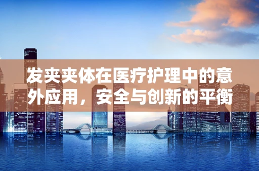 发夹夹体在医疗护理中的意外应用，安全与创新的平衡