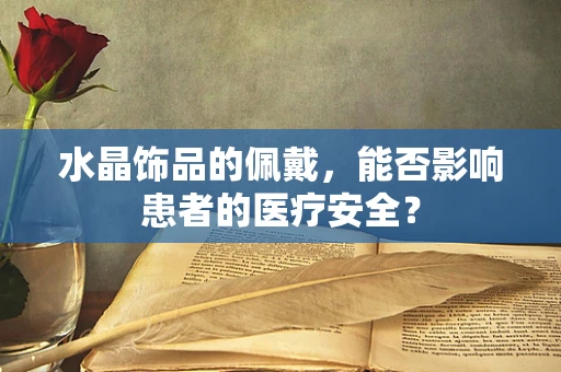 水晶饰品的佩戴，能否影响患者的医疗安全？
