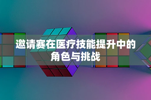 邀请赛在医疗技能提升中的角色与挑战