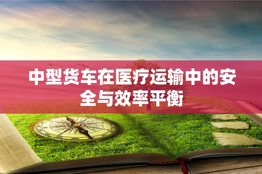 中型货车在医疗运输中的安全与效率平衡