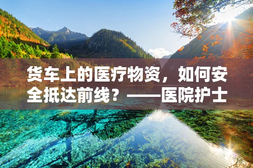 货车上的医疗物资，如何安全抵达前线？——医院护士的专业视角