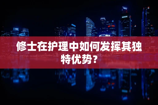 修士在护理中如何发挥其独特优势？