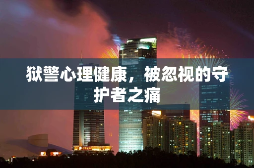 狱警心理健康，被忽视的守护者之痛